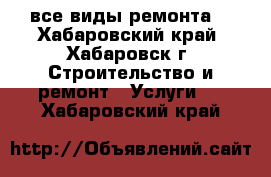 все виды ремонта. - Хабаровский край, Хабаровск г. Строительство и ремонт » Услуги   . Хабаровский край